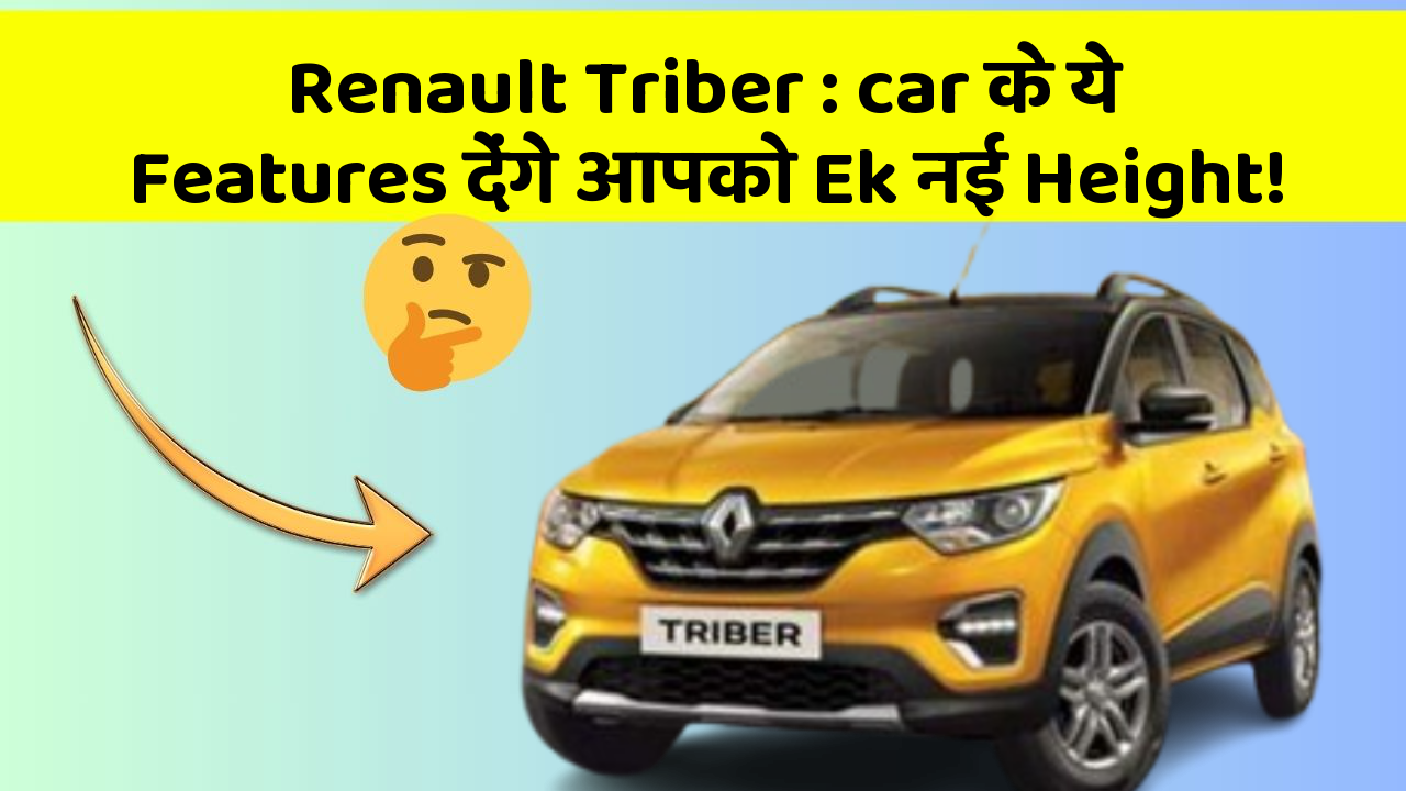 Renault Triber: car के ये Features देंगे आपको Ek नई Height!